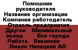 Помошник руководителя › Название организации ­ Компания-работодатель › Отрасль предприятия ­ Другое › Минимальный оклад ­ 1 - Все города Работа » Вакансии   . Ямало-Ненецкий АО,Муравленко г.
